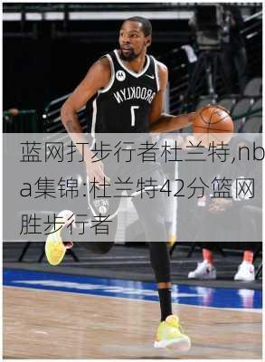 蓝网打步行者杜兰特,nba集锦:杜兰特42分篮网胜步行者