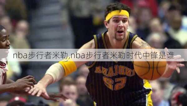 nba步行者米勒,nba步行者米勒时代中锋是谁