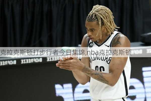 克拉克斯顿打步行者今日集锦,nba克拉克斯顿