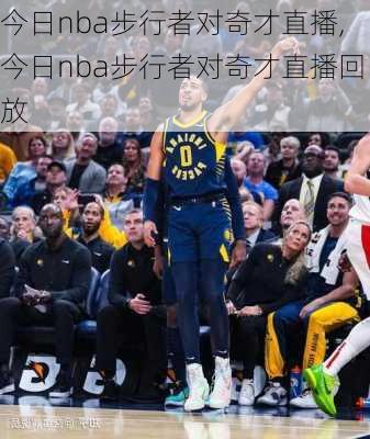 今日nba步行者对奇才直播,今日nba步行者对奇才直播回放