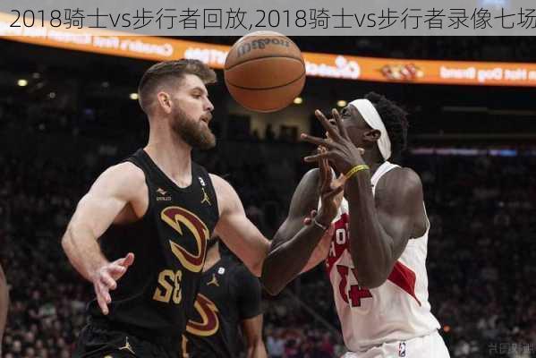 2018骑士vs步行者回放,2018骑士vs步行者录像七场