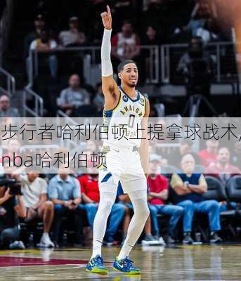 步行者哈利伯顿上提拿球战术,nba哈利伯顿