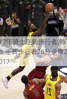 17年骑士逆转步行者,骑士逆转步行者26分录像2017