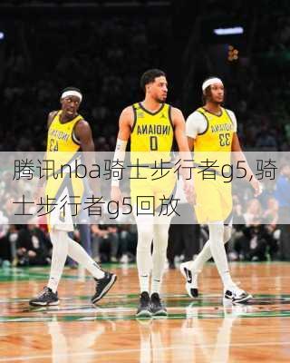 腾讯nba骑士步行者g5,骑士步行者g5回放