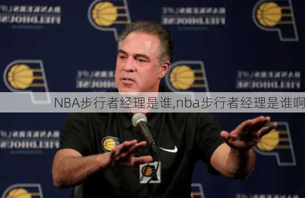 NBA步行者经理是谁,nba步行者经理是谁啊