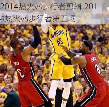 2014热火vs步行者剪辑,2014热火vs步行者第五场