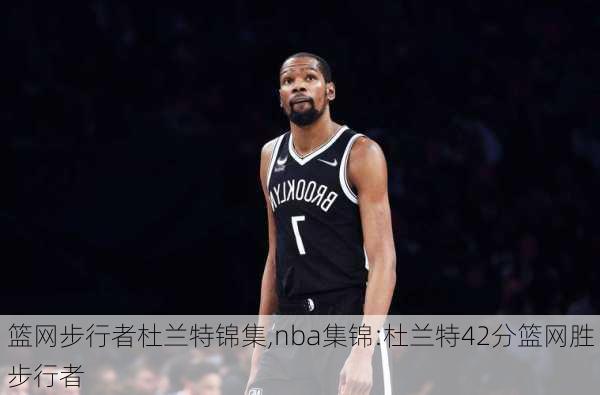 篮网步行者杜兰特锦集,nba集锦:杜兰特42分篮网胜步行者