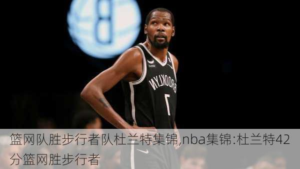 篮网队胜步行者队杜兰特集锦,nba集锦:杜兰特42分篮网胜步行者