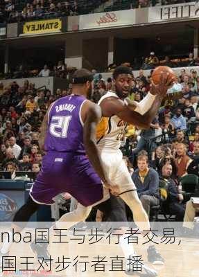 nba国王与步行者交易,国王对步行者直播