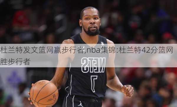 杜兰特发文篮网赢步行者,nba集锦:杜兰特42分篮网胜步行者