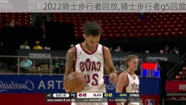 2022骑士步行者回放,骑士步行者g5回放