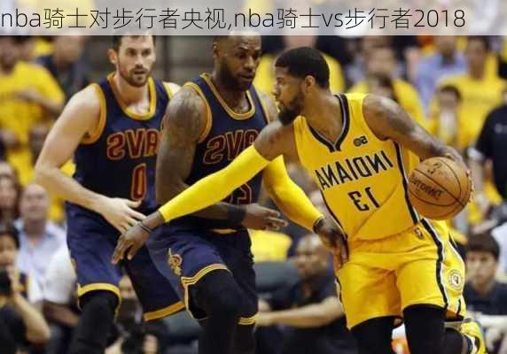 nba骑士对步行者央视,nba骑士vs步行者2018