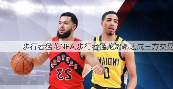 步行者猛龙NBA,步行者猛龙鹈鹕达成三方交易