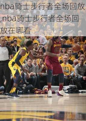 nba骑士步行者全场回放,nba骑士步行者全场回放在哪看