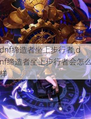 dnf缔造者坐上步行者,dnf缔造者坐上步行者会怎么样