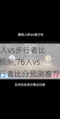 76人vs步行者比分预测,76人vs步行者比分预测推荐