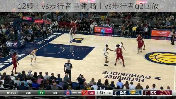 g2骑士vs步行者马健,骑士vs步行者g2回放