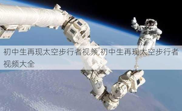 初中生再现太空步行者视频,初中生再现太空步行者视频大全