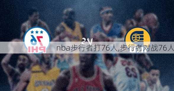 nba步行者打76人,步行者对战76人