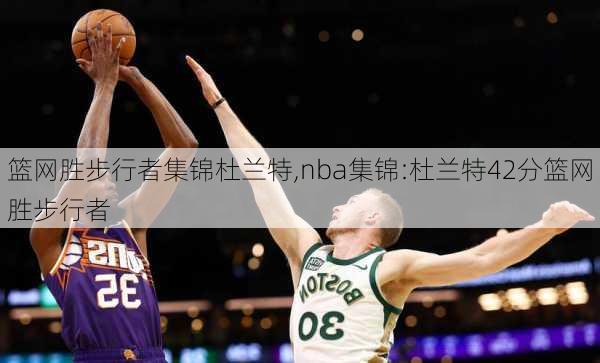 篮网胜步行者集锦杜兰特,nba集锦:杜兰特42分篮网胜步行者