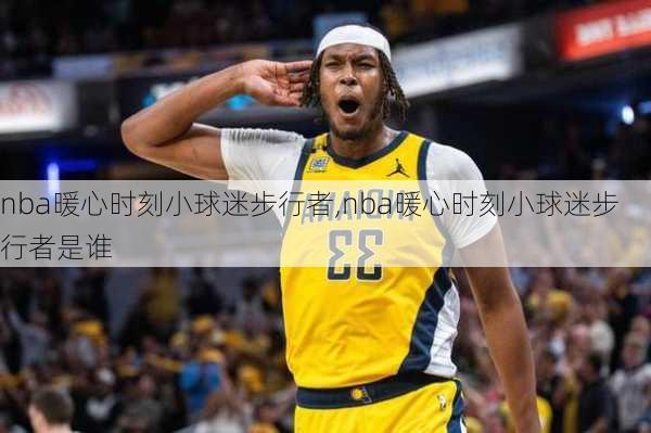 nba暖心时刻小球迷步行者,nba暖心时刻小球迷步行者是谁