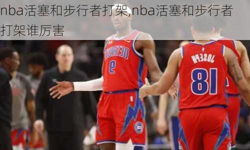 nba活塞和步行者打架,nba活塞和步行者打架谁厉害