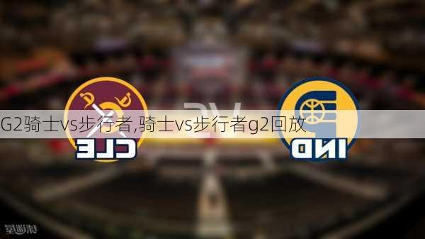 G2骑士vs步行者,骑士vs步行者g2回放