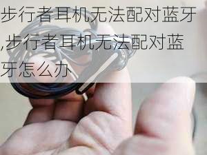 步行者耳机无法配对蓝牙,步行者耳机无法配对蓝牙怎么办