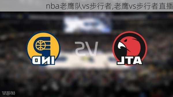 nba老鹰队vs步行者,老鹰vs步行者直播