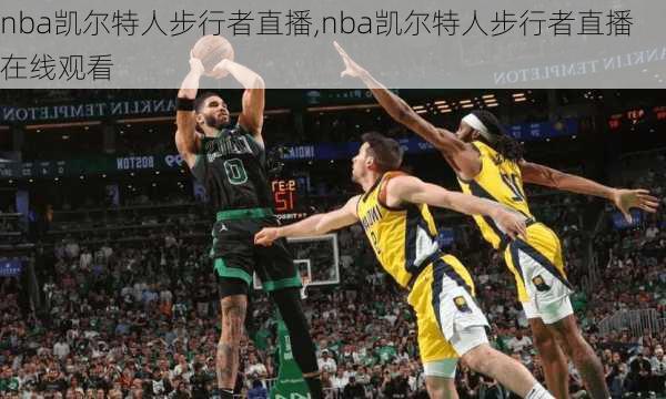 nba凯尔特人步行者直播,nba凯尔特人步行者直播在线观看