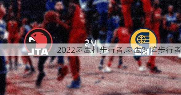 2022老鹰打步行者,老鹰对阵步行者