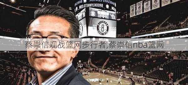 蔡崇信观战篮网步行者,蔡崇信nba篮网