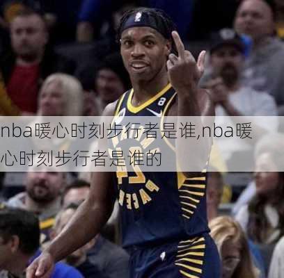 nba暖心时刻步行者是谁,nba暖心时刻步行者是谁的