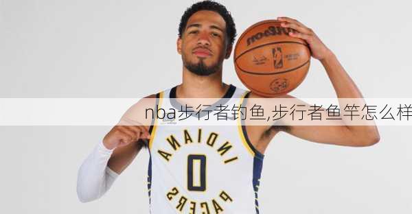 nba步行者钓鱼,步行者鱼竿怎么样