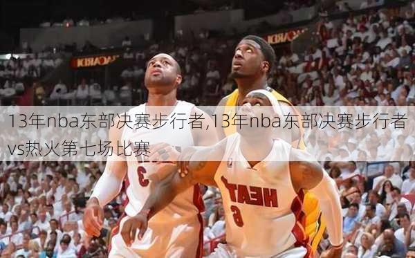 13年nba东部决赛步行者,13年nba东部决赛步行者vs热火第七场比赛