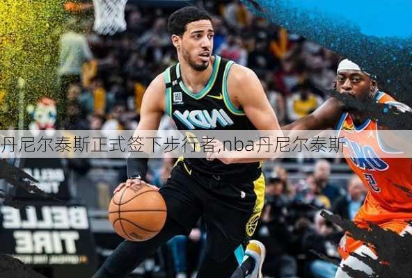 丹尼尔泰斯正式签下步行者,nba丹尼尔泰斯