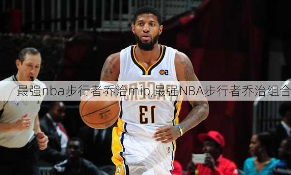 最强nba步行者乔治mip,最强NBA步行者乔治组合