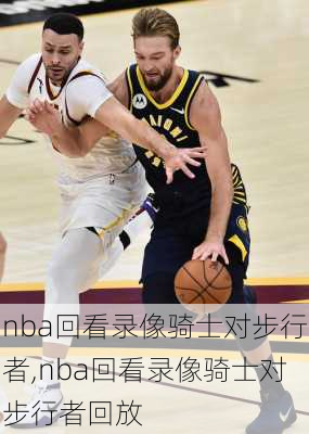 nba回看录像骑士对步行者,nba回看录像骑士对步行者回放