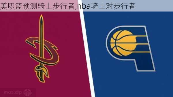 美职篮预测骑士步行者,nba骑士对步行者