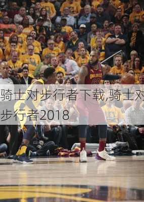 骑士对步行者下载,骑士对步行者2018