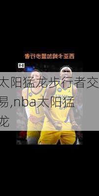 太阳猛龙步行者交易,nba太阳猛龙