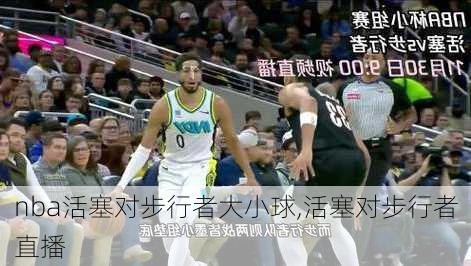 nba活塞对步行者大小球,活塞对步行者直播