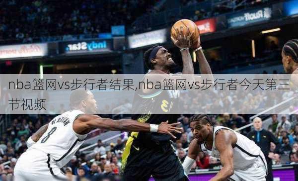 nba篮网vs步行者结果,nba篮网vs步行者今天第三节视频